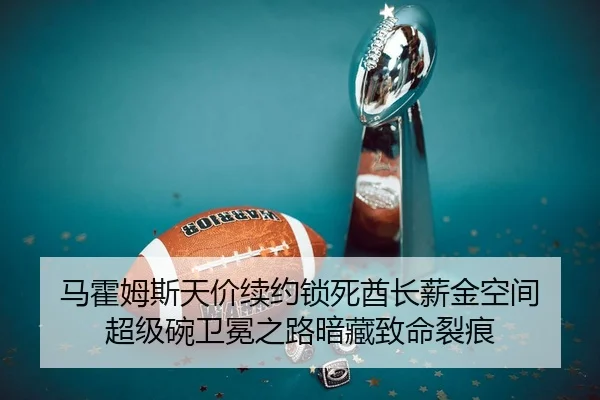 马霍姆斯天价续约锁死酋长薪金空间 超级碗卫冕之路暗藏致命裂痕