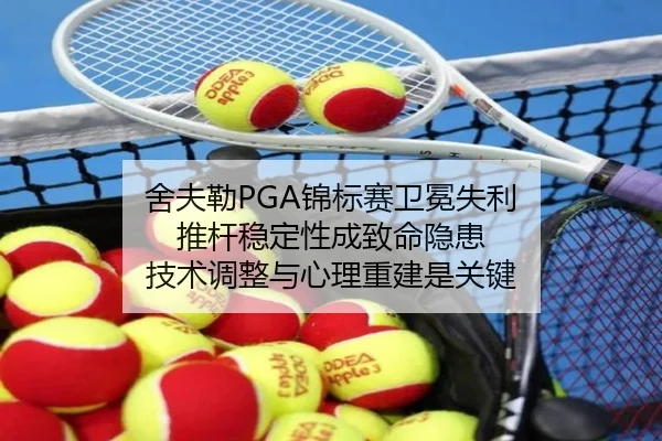 舍夫勒PGA锦标赛卫冕失利 推杆稳定性成致命隐患 技术调整与心理重建是关键