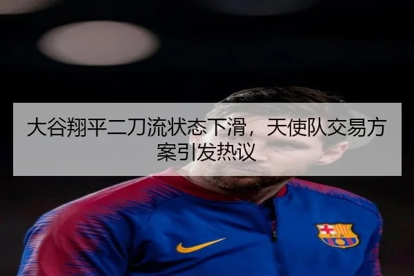 大谷翔平二刀流状态下滑，天使队交易方案引发热议