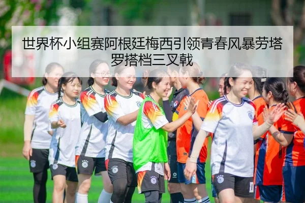 世界杯小组赛阿根廷梅西引领青春风暴劳塔罗搭档三叉戟