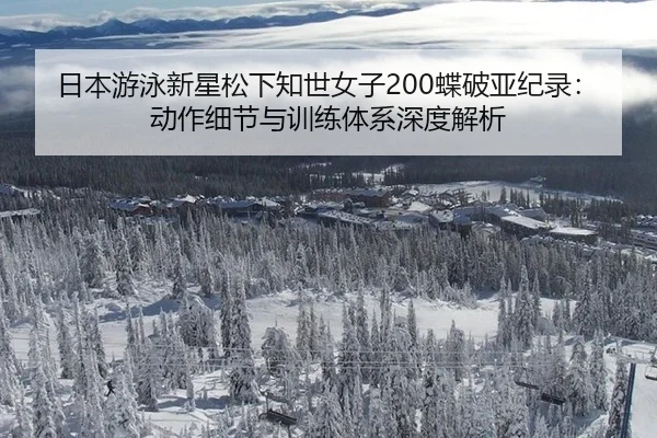 日本游泳新星松下知世女子200蝶破亚纪录：动作细节与训练体系深度解析