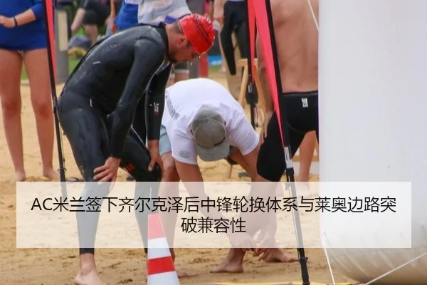 AC米兰签下齐尔克泽后中锋轮换体系与莱奥边路突破兼容性